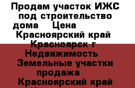 Продам участок ИЖС под строительство дома. › Цена ­ 200 000 - Красноярский край, Красноярск г. Недвижимость » Земельные участки продажа   . Красноярский край,Красноярск г.